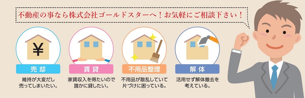 不動産の事なら株式会社ゴールドスターへ！お気軽にご相談下さい！ 売却・賃貸・不用品整理・解体
